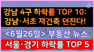 강남 4구 하락률 TOP 10:  강남·서초 재건축 던진다! _ 6/26