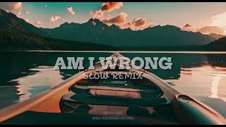 AM I WRONG || SLOW REMIX ||