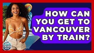 How Can You Get to Vancouver by Train? | The Rail and Cruise Experts
