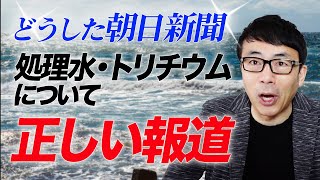 どうした朝日新聞。処理水・トリチウムについて正しい報道をし始める。毎日新聞を意識か？｜上念司チャンネル ニュースの虎側