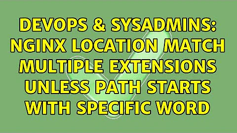 DevOps & SysAdmins: Nginx location match multiple extensions unless path starts with specific word