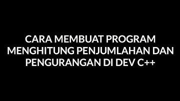CARA MEMBUAT PROGRAM UNTUK MENGHITUNG PENJUMLAHAN DAN PENGURANGAN DI APLIKASI DEV C++