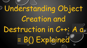 Understanding Object Creation and Destruction in C+ + : A a = B() Explained