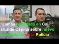 “Jamás ha estado en Cali”: alcalde Ospina sobre nuevo comandante de la Policía