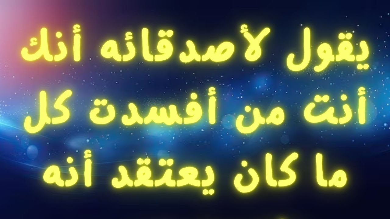 يقول لأصدقائه أنك أنت من أفسدت كل ما كان يعتقد أنه يفهمه عن...