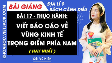 Địa lí 9 Bài 17 Thực hành Viết báo cáo về vùng kinh tế trọng điểm phía Nam - Cánh diều(DỄ HIỂU NHẤT)