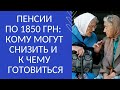 ПЕНСИИ ПО 1850 ГРН: КОМУ МОГУТ СНИЗИТЬ И  К ЧЕМУ  ГОТОВИТЬСЯ