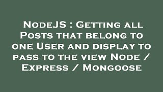 NodeJS : Getting all Posts that belong to one User and display to pass to the view Node / Express /