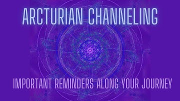 Important Reminders From the Arcturians--Channeled Message to help Support You Along Your Journey