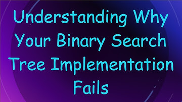 Understanding Why Your Binary Search Tree Implementation Fails