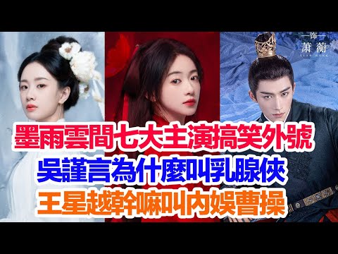 吳謹言為什麼被稱為乳腺俠，王星越這位內娛曹操在搶人妻賽道上一騎絕塵……盤點《墨雨云间》七位主演的搞笑外號