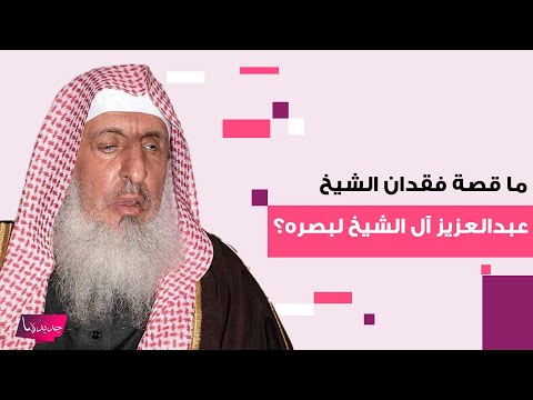 ما قصة فقدان مفتي عام السعودية الشيخ عبدالعزيز آل الشيخ لبصره وهذه ابرز المعلومات عن طفولته