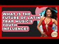 What Is The Future Of Latin Trap Music's Youth Influence? - Latin Music Revolution