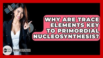 Why Are Trace Elements Key To Primordial Nucleosynthesis? - Physics Frontier
