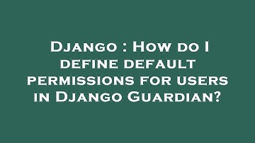Django : How do I define default permissions for users in Django Guardian?