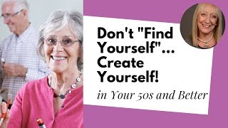 Why Life After 60 is All About Creating Yourself, Not Finding Yourself