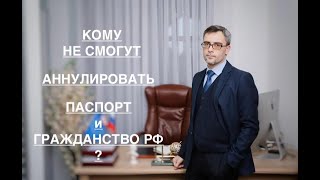 КОМУ НЕ СМОГУТ АННУЛИРОВАТЬ ПАСПОРТ И ГРАЖДАНСТВО РФ