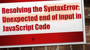 Resolving the SyntaxError: Unexpected end of input in JavaScript Code
