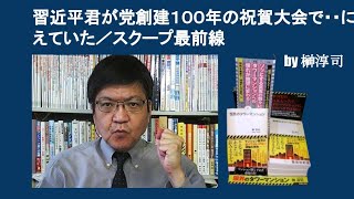 習近平君が党創建１００年の祝賀大会で・・に脅えていた／スクープ最前線　by 榊淳司