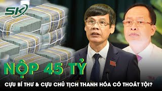 Nộp 45 Tỷ Khắc Phục Hậu Quả Cựu Bí Thư Tỉnh Ủy và Cựu Chủ Tịch UBND Tỉnh Thanh Hóa Có Thoát Tội?