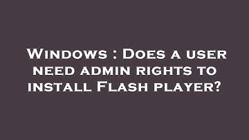 Windows : Does a user need admin rights to install Flash player?