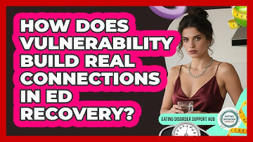 How Does Vulnerability Build Real Connections In ED Recovery? - Eating Disorder Support Hub