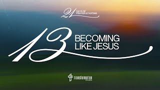 Day 13: Becoming Like Jesus | 21 Days of Prayer and Fasting | 6:30PM