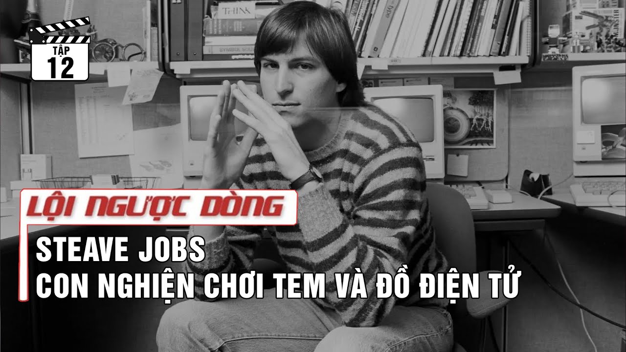 Tập 12: Steve Job - Con nghiện chơi tem và đồ điện tử | Lội Ngược Dòng