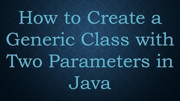 How to Create a Generic Class with Two Parameters in Java