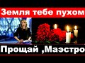 Прощай Маэстро /Земля тебе пухом / трагические новости шоу бизнеса/ умер композитор и дирижер/