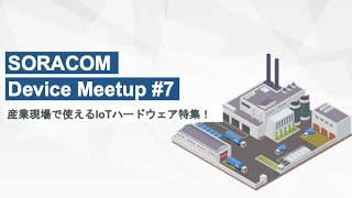 SORACOM Device Meetup#7 産業現場で使えるIoTハードウェア特集！