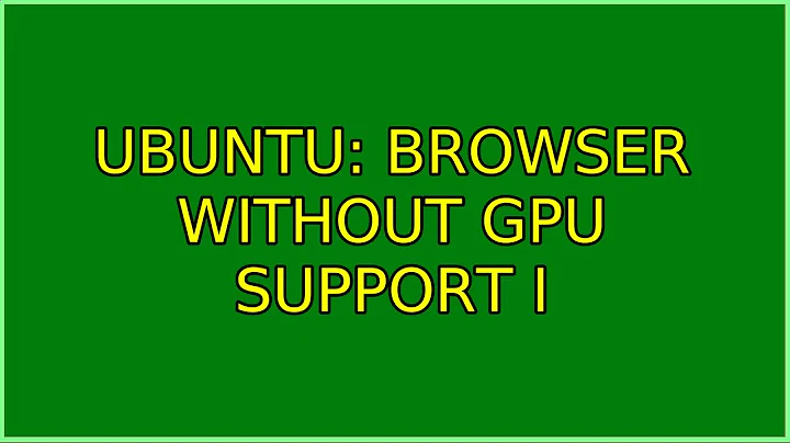 Ubuntu: browser without gpu support (2 Solutions!!)