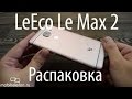 Распаковка LeEco Le Max 2 с 6 ГБ ОЗУ + детали выхода в России (unboxing)