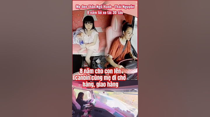 Độc lạ Thái Nguyên: Mẹ đơn thân lái xe tải 30tấn, 8 năm cho con gái theo cùng trên cabin #medonthan