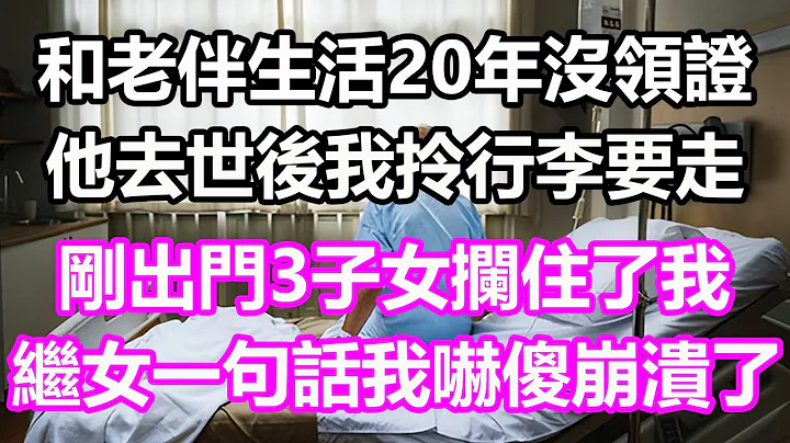 和老伴生活20年沒領證，他去世後我拎行李要走，剛出門3子女攔住了我，繼女一句話我嚇傻崩潰了#淺談人生#為人處世#生活經驗#情感故事#養老#退休#花開富貴#深夜淺讀#幸福人生#中老年頻道#中老年幸福人生 - 天天要聞