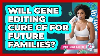 Will Gene Editing Cure CF For Future Families? - Cystic Fibrosis Health Hub