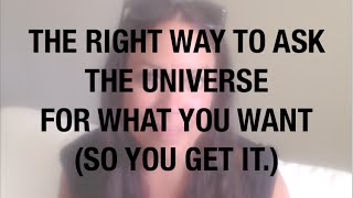 HOW TO ASK THE UNIVERSE FOR WHAT YOU WANT - SO YOU GET IT.