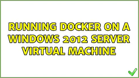 Running Docker on a windows 2012 server virtual machine