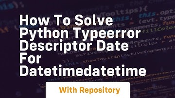 how to solve python typeerror descriptor date for datetimedatetime