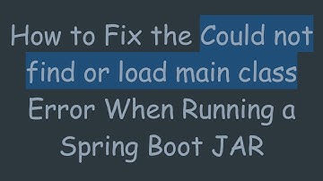 How to Fix the Could not find or load main class Error When Running a Spring Boot JAR