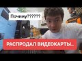 ПОЧЕМУ? РАСПРОДАЛ ВИДЕОКАРТЫ..