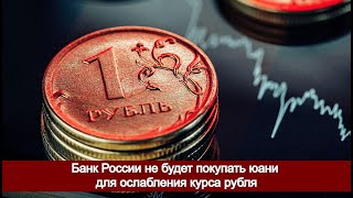 Банк России не будет покупать юани для ослабления курса рубля