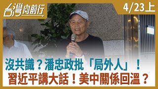 沒共識？潘忠政批「局外人」！  習近平講大話！美中關係回溫？【台灣向前行】2021.04.23(上)