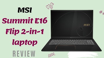 MSI Summit E16 Flip: A Premium and Flexible 2-in-1 Laptop for Professionals | Review