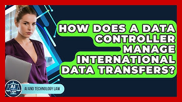 How Does A Data Controller Manage International Data Transfers? - AI and Technology Law
