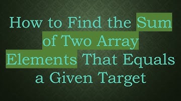 How to Find the Sum of Two Array Elements That Equals a Given Target