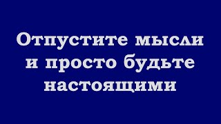 Отпустите мысли и просто будьте настоящими