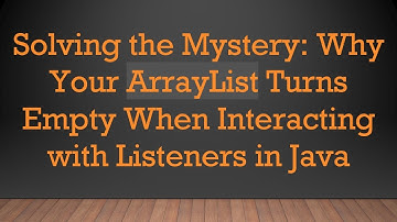 Solving the Mystery: Why Your ArrayList Turns Empty When Interacting with Listeners in Java