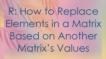 R: How to Replace Elements in a Matrix Based on Another Matrix’s Values