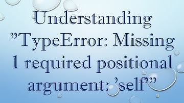 Understanding "TypeError: Missing 1 required positional argument: 